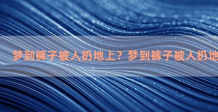 梦到裤子被人扔地上？梦到裤子被人扔地上什么意思