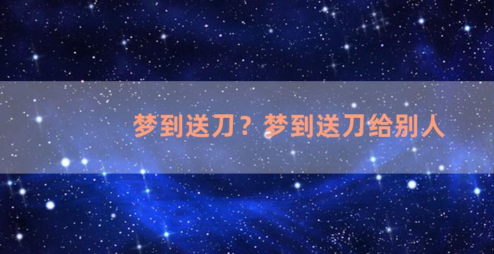 梦到送刀？梦到送刀给别人