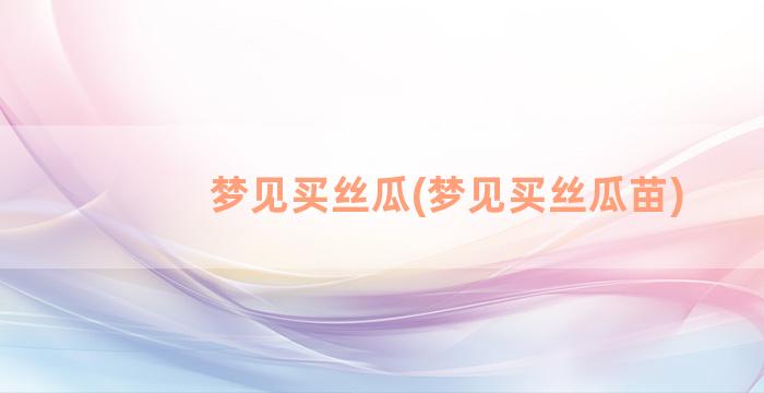 梦见买丝瓜(梦见买丝瓜苗)