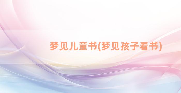 梦见儿童书(梦见孩子看书)