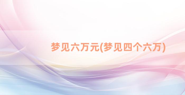 梦见六万元(梦见四个六万)