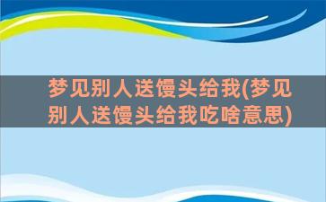 梦见别人送馒头给我(梦见别人送馒头给我吃啥意思)