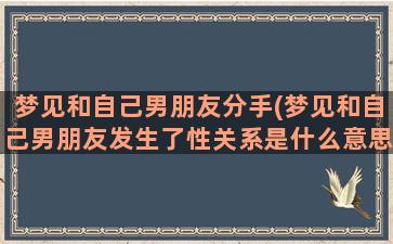 梦见和自己男朋友分手(梦见和自己男朋友发生了性关系是什么意思)