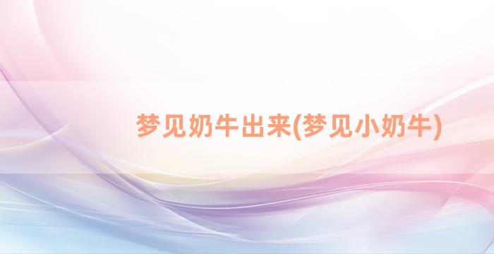 梦见奶牛出来(梦见小奶牛)