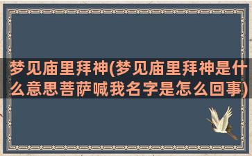 梦见庙里拜神(梦见庙里拜神是什么意思菩萨喊我名字是怎么回事)