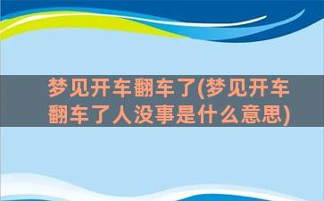 梦见开车翻车了(梦见开车翻车了人没事是什么意思)