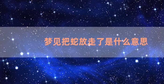 梦见把蛇放走了是什么意思