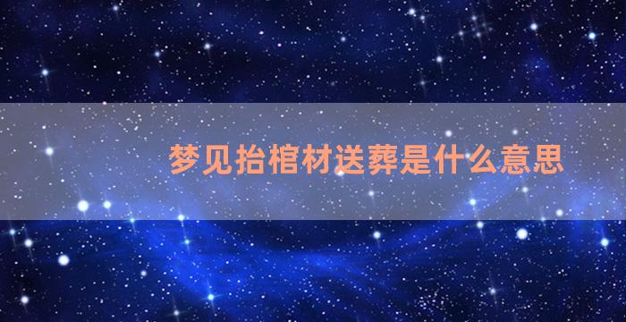 梦见抬棺材送葬是什么意思