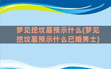 梦见挖坟墓预示什么(梦见挖坟墓预示什么已婚男士)