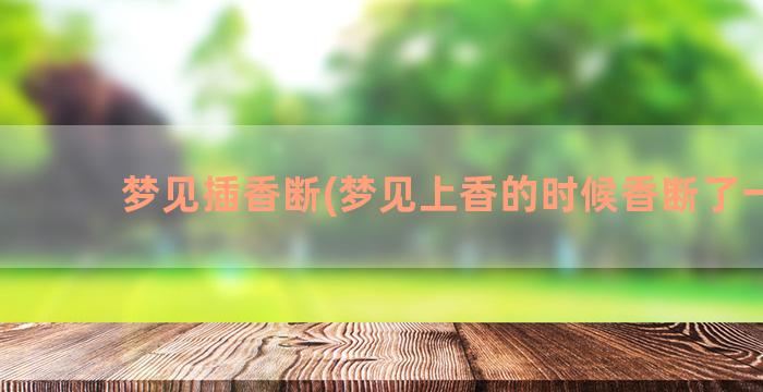 梦见插香断(梦见上香的时候香断了一根)