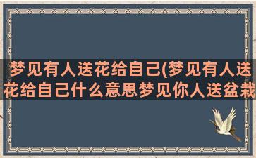 梦见有人送花给自己(梦见有人送花给自己什么意思梦见你人送盆栽)