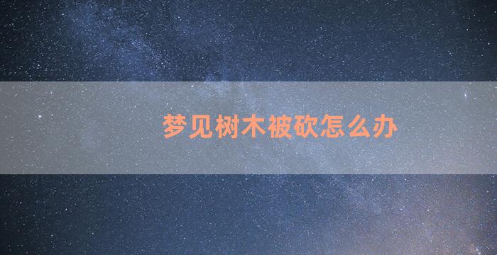 梦见树木被砍怎么办