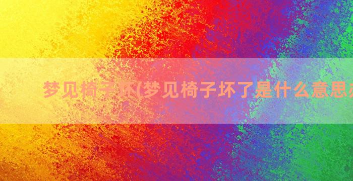 梦见椅子坏(梦见椅子坏了是什么意思办公室)