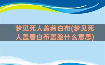 梦见死人盖着白布(梦见死人盖着白布盖脸什么意思)