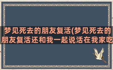 梦见死去的朋友复活(梦见死去的朋友复活还和我一起说活在我家吃饺子)