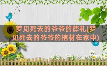 梦见死去的爷爷的葬礼(梦见死去的爷爷的棺材在家中)