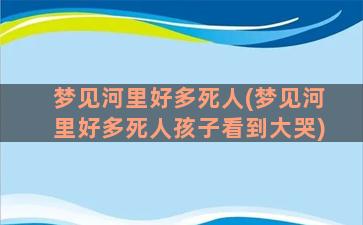 梦见河里好多死人(梦见河里好多死人孩子看到大哭)