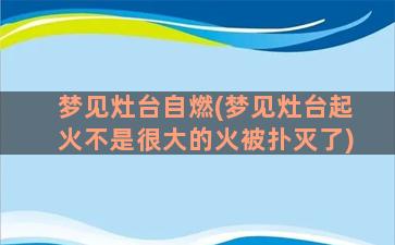 梦见灶台自燃(梦见灶台起火不是很大的火被扑灭了)