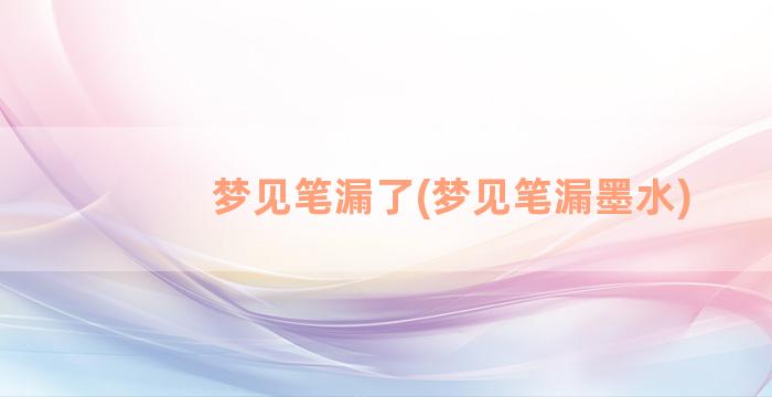 梦见笔漏了(梦见笔漏墨水)