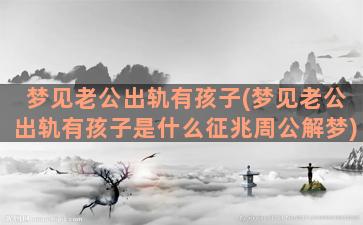 梦见老公出轨有孩子(梦见老公出轨有孩子是什么征兆周公解梦)