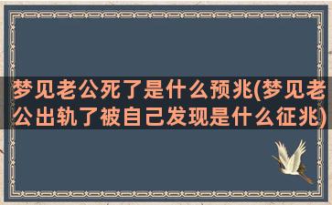 梦见老公死了是什么预兆(梦见老公出轨了被自己发现是什么征兆)