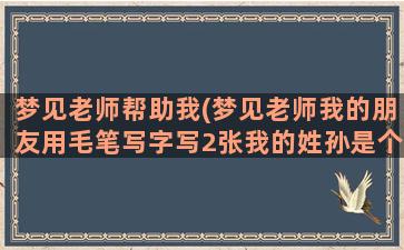 梦见老师帮助我(梦见老师我的朋友用毛笔写字写2张我的姓孙是个好的)