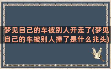 梦见自己的车被别人开走了(梦见自己的车被别人撞了是什么兆头)