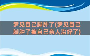 梦见自己脚肿了(梦见自己脚肿了被自己亲人治好了)