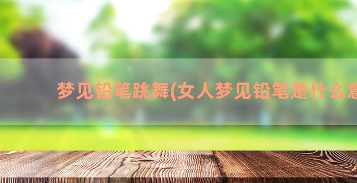 梦见铅笔跳舞(女人梦见铅笔是什么意思)