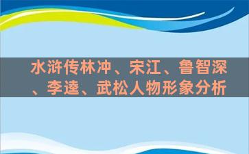 水浒传林冲、宋江、鲁智深、李逵、武松人物形象分析