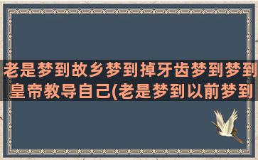 老是梦到故乡梦到掉牙齿梦到梦到皇帝教导自己(老是梦到以前梦到的梦)