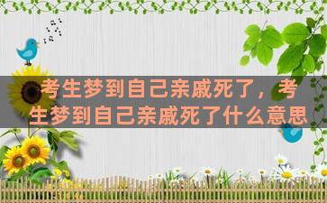 考生梦到自己亲戚死了，考生梦到自己亲戚死了什么意思