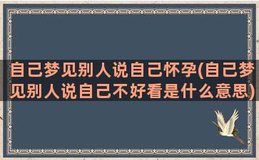 自己梦见别人说自己怀孕(自己梦见别人说自己不好看是什么意思)