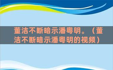 董洁不断暗示潘粤明。（董洁不断暗示潘粤明的视频）