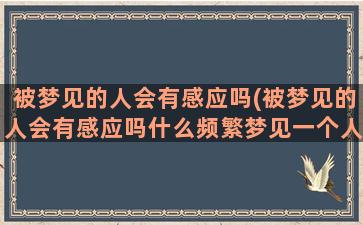 被梦见的人会有感应吗(被梦见的人会有感应吗什么频繁梦见一个人)