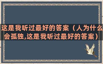 这是我听过最好的答案（人为什么会孤独,这是我听过最好的答案）(这是我听过最好的春节)