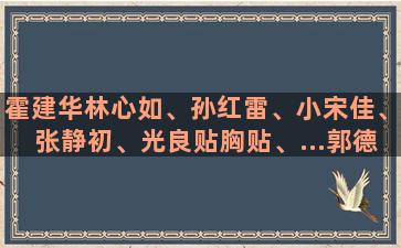 霍建华林心如、孙红雷、小宋佳、张静初、光良贴胸贴、...郭德纲相声专辑（郭德纲相声专辑有声小说亲手机版）(霍建华和林心如什么时候离的婚)